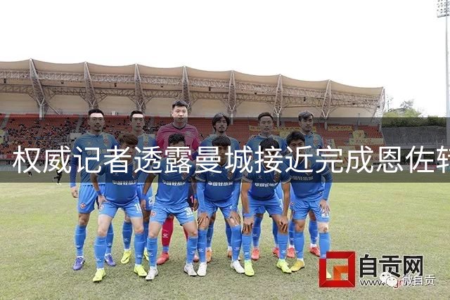 权威记者透露曼城接近完成恩佐转会交易